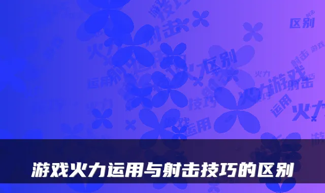 游戏火力运用与射击技巧的区别