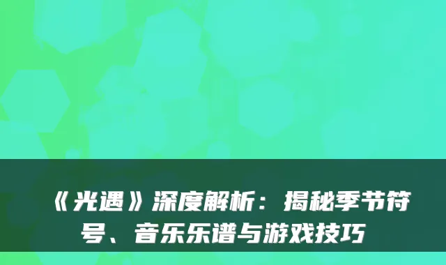 《光遇》深度解析：揭秘季节符号、音乐乐谱与游戏技巧