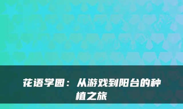 花语学园：从游戏到阳台的种植之旅