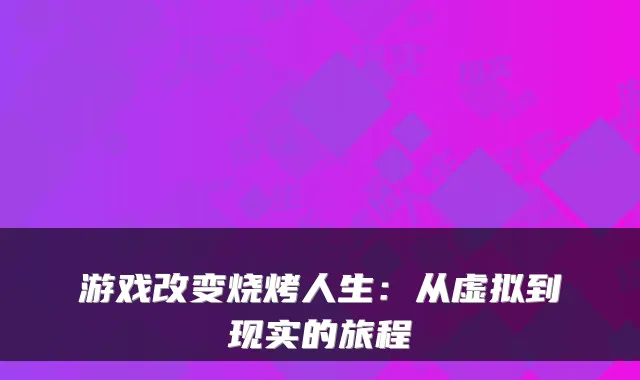 游戏改变烧烤人生：从虚拟到现实的旅程
