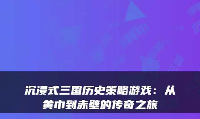 沉浸式三国历史策略游戏：从黄巾到赤壁的传奇之旅
