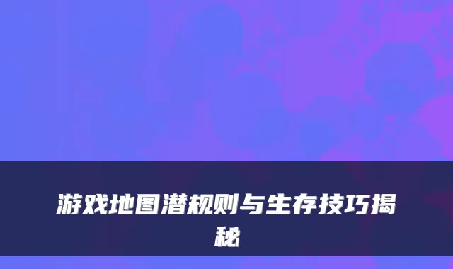 游戏地图潜规则与生存技巧揭秘