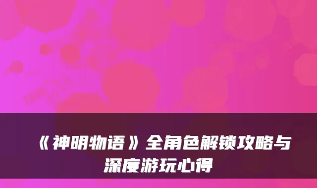 《神明物语》全角色解锁攻略与深度游玩心得