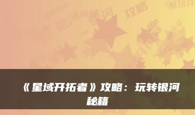 《星域开拓者》攻略:玩转银河秘籍
