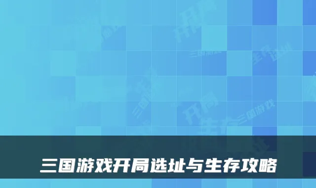 三国游戏开局选址与生存攻略