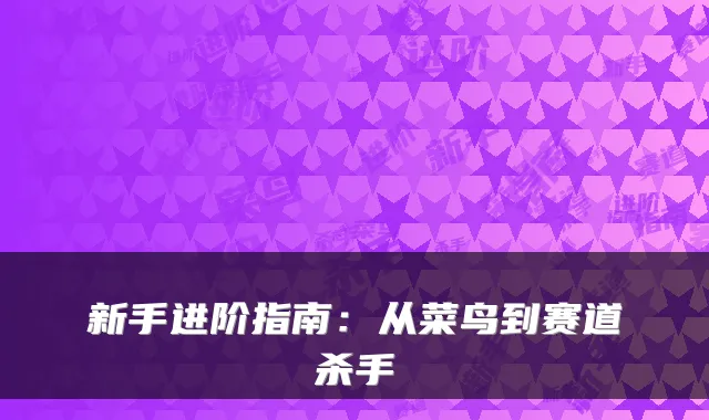新手进阶指南:从菜鸟到赛道杀手