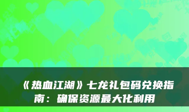 《热血江湖》七龙礼包码兑换指南：资源大化利用