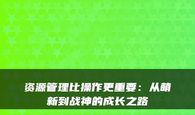 资源管理比操作更重要：从萌新到战神的成长之路