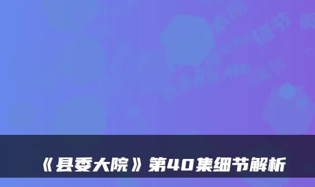 《县委大院》第40集细节解析