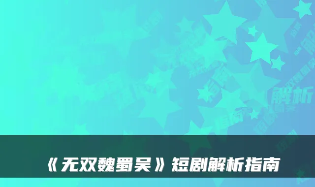 《无双魏蜀吴》短剧解析指南