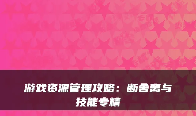 游戏资源管理攻略：断舍离与技能专精