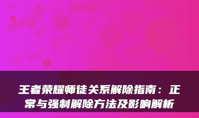 王者荣耀师徒关系解除指南：正常与强制解除方法及影响解析