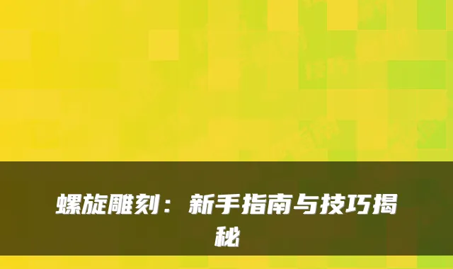 螺旋雕刻：新手指南与技巧揭秘