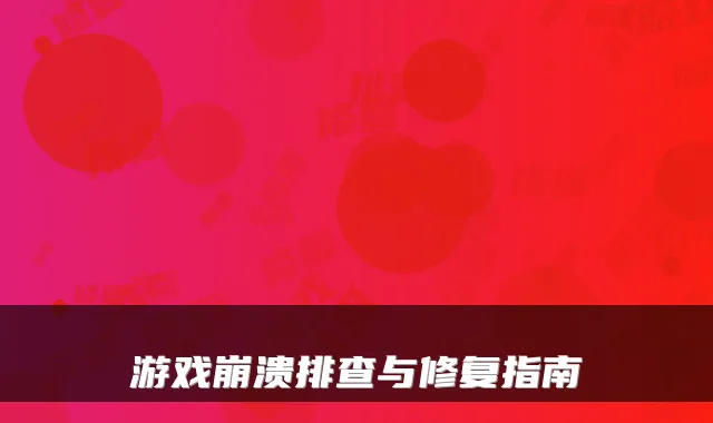 游戏崩溃排查与修复指南