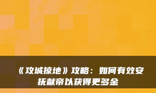 《攻城掠地》攻略：如何有效安抚献帝以获得更多金