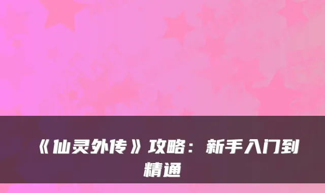 《仙灵外传》攻略:新手入门到精通