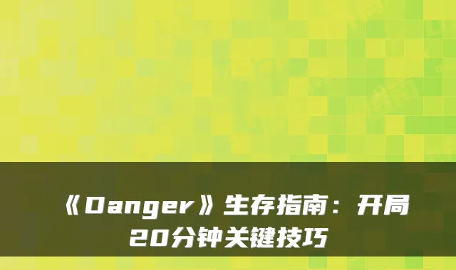 《Danger》生存指南：开局20分钟关键技巧