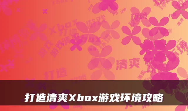 打造清爽Xbox游戏环境攻略