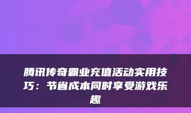 腾讯传奇霸业充值活动实用技巧：节省成本同时享受游戏乐趣