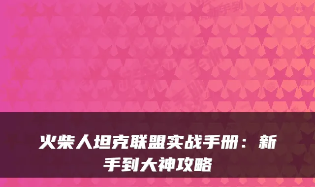 火柴人坦克联盟实战手册：新手到大神攻略