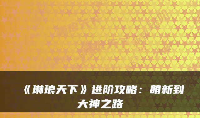 《琳琅天下》进阶攻略：萌新到大神之路