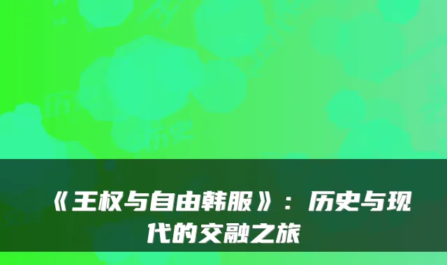 《王权与自由韩服》：历史与现代的交融之旅