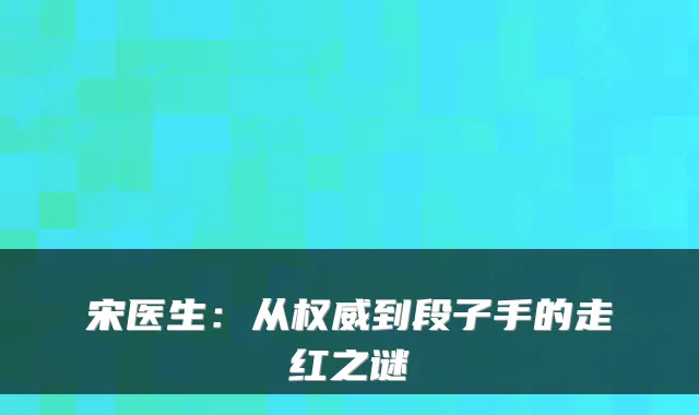 宋医生：从到段子手的走红之谜