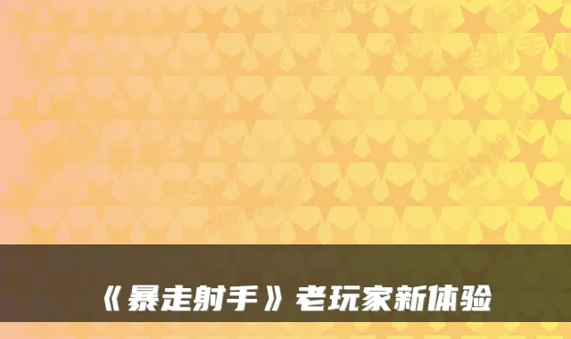 《暴走射手》老玩家新体验