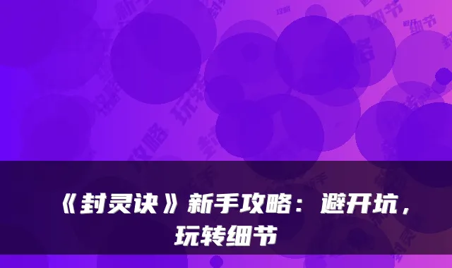 《封灵诀》新手攻略：避开坑，玩转细节