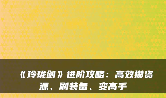 《玲珑剑》进阶攻略：高效攒资源、刷装备、变高手