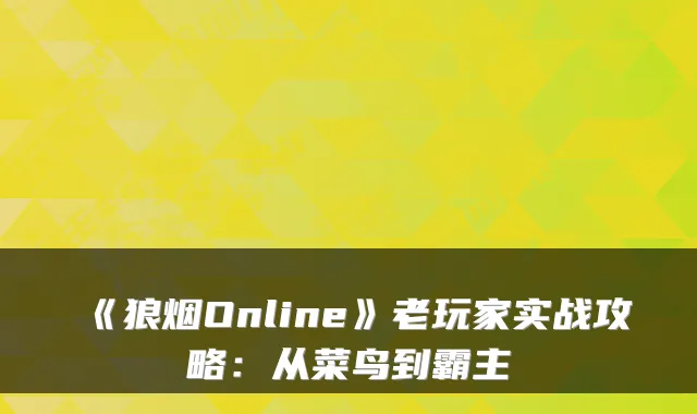 《狼烟Online》老玩家实战攻略：从菜鸟到霸主
