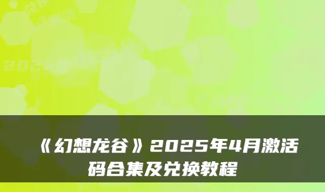 《幻想龙谷》2025年4月激活码合集及兑换教程