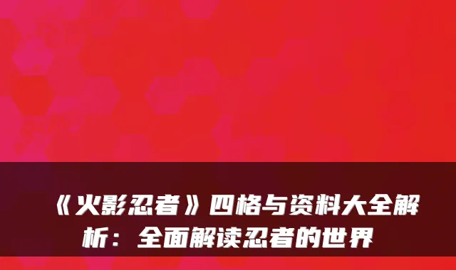 《火影忍者》四格与资料大全解析:全面解读忍者的世界