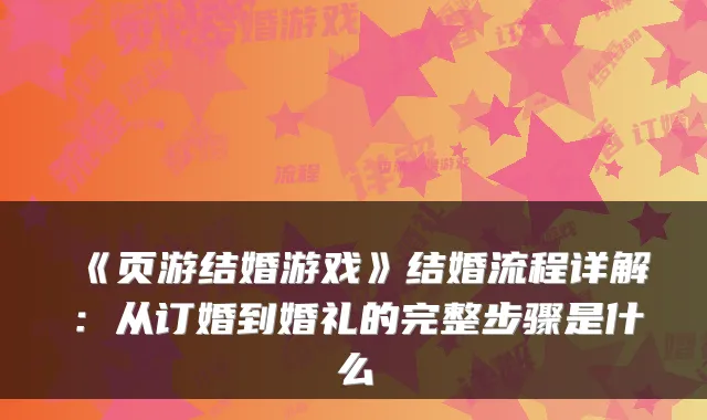 《页游结婚游戏》结婚流程详解：从订婚到婚礼的完整步骤是什么