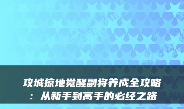 攻城掠地觉醒副将养成全攻略：从新手到高手的必经之路