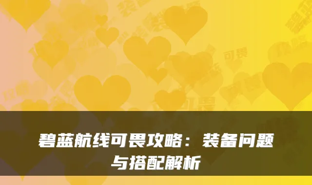 碧蓝航线可畏攻略：装备问题与搭配解析