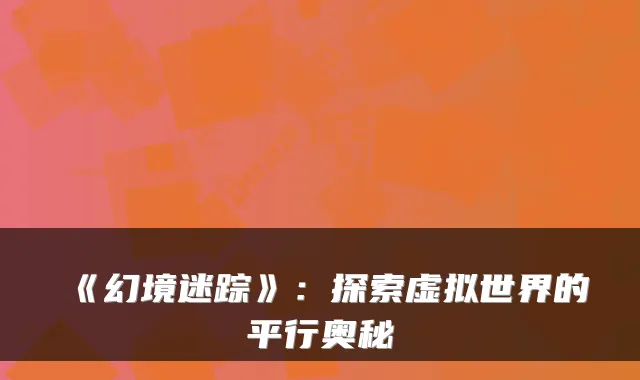 《幻境迷踪》：探索虚拟世界的平行奥秘