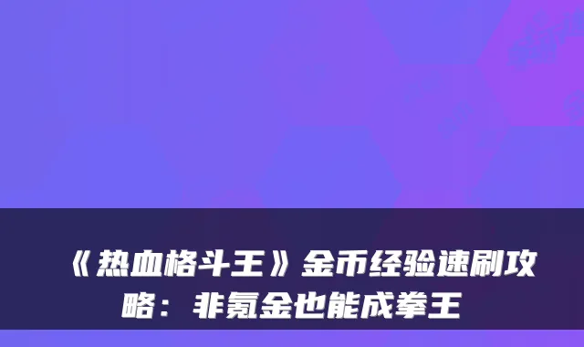 《热血格斗王》金币经验速刷攻略：非氪金也能成拳王