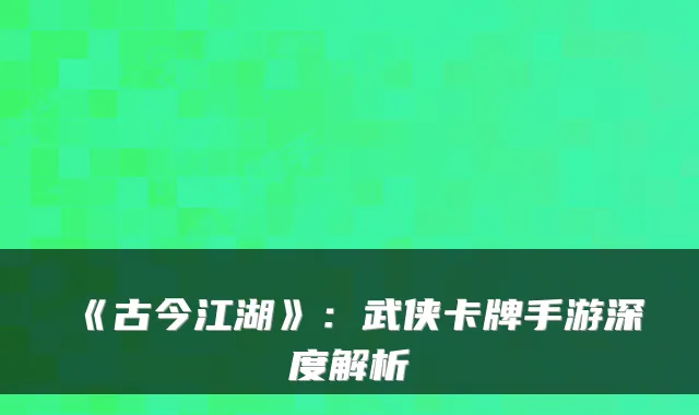 《古今江湖》:武侠卡牌手游深度解析