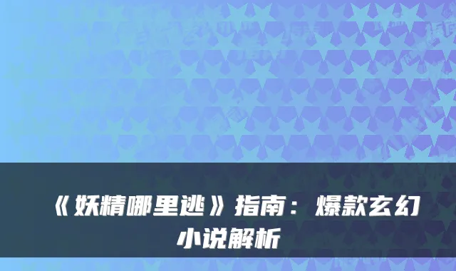 《妖精哪里逃》指南：爆款玄幻小说解析