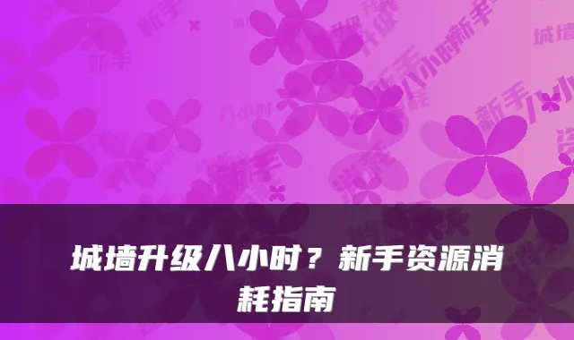 城墙升级八小时？新手资源消耗指南