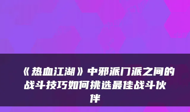 《热血江湖》中邪派门派之间的战斗技巧如何挑选佳战斗伙伴