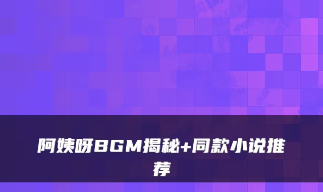 阿姨呀BGM揭秘+同款小说推荐