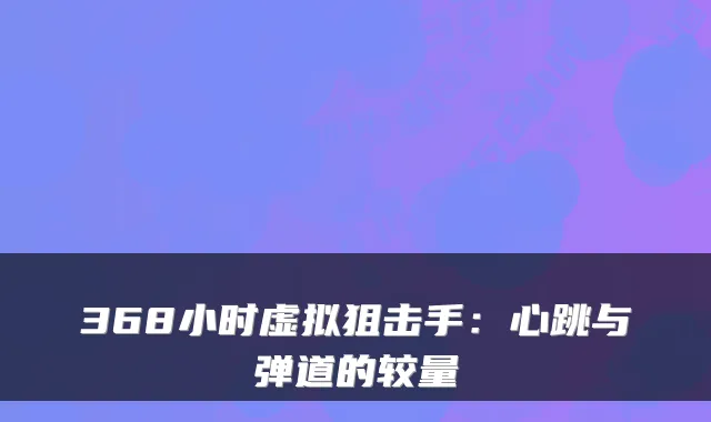 368小时虚拟狙击手：心跳与弹道的较量