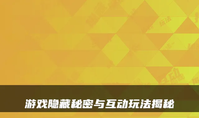 游戏隐藏秘密与互动玩法揭秘