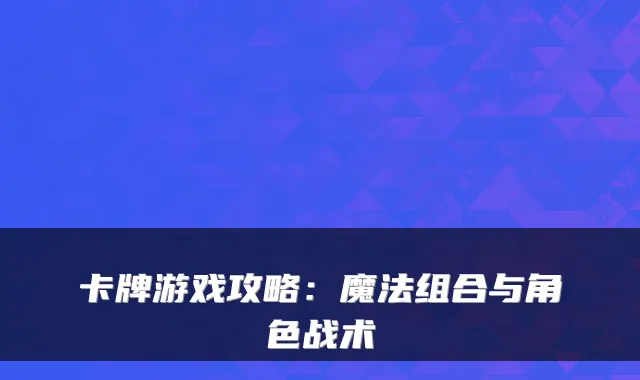 卡牌游戏攻略：魔法组合与角色战术