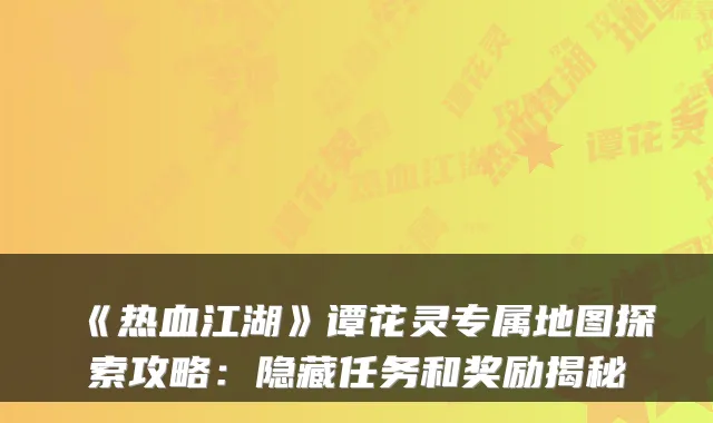 《热血江湖》谭花灵专属地图探索攻略：隐藏任务和奖励揭秘