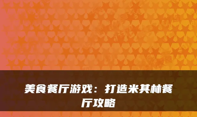 美食餐厅游戏：打造米其林餐厅攻略