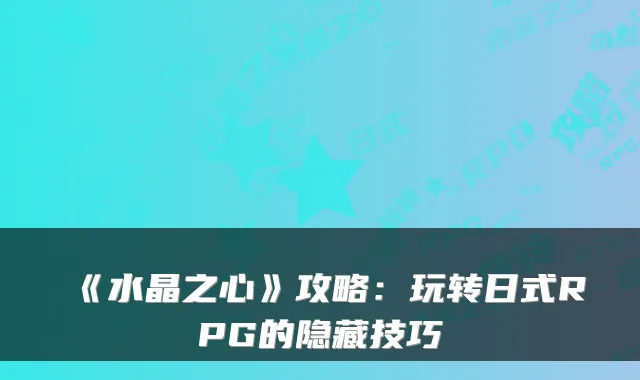 《水晶之心》攻略：玩转日式RPG的隐藏技巧