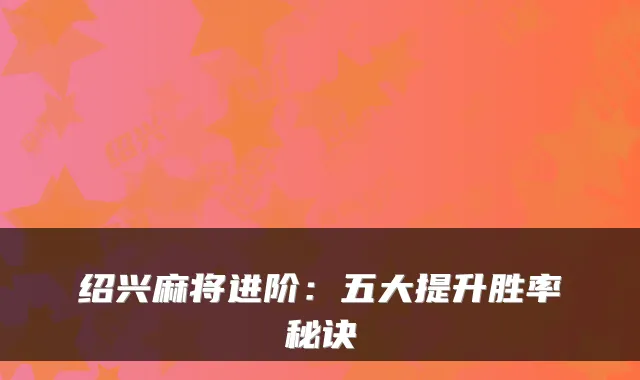 绍兴麻将进阶：五大提升胜率秘诀